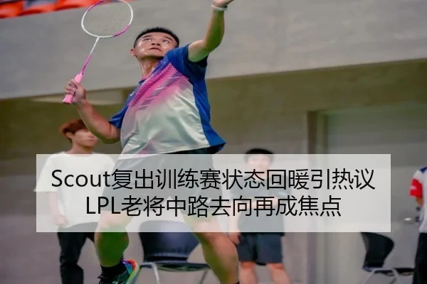 Scout复出训练赛状态回暖引热议 LPL老将中路去向再成焦点